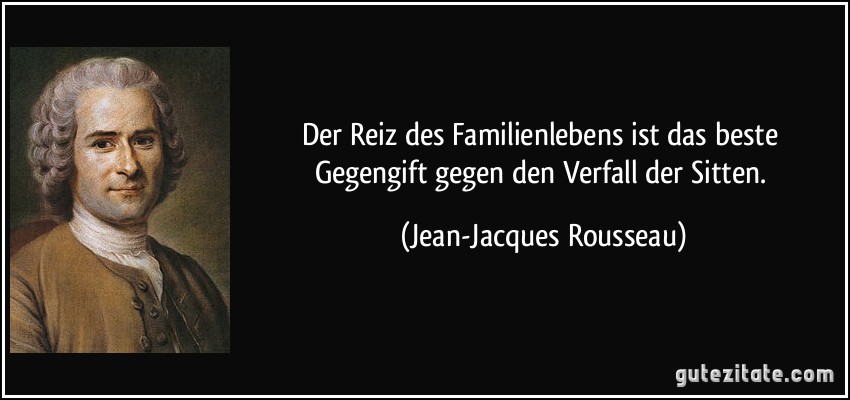 Der Reiz des Familienlebens ist das beste Gegengift gegen den Verfall der Sitten. (Jean-Jacques Rousseau)
