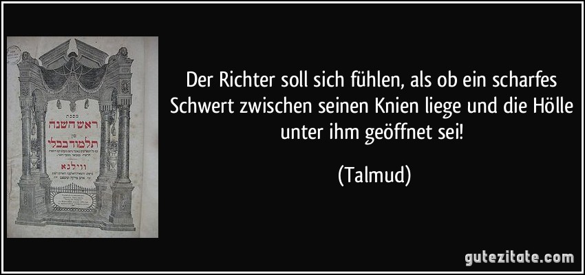 Der Richter soll sich fühlen, als ob ein scharfes Schwert zwischen seinen Knien liege und die Hölle unter ihm geöffnet sei! (Talmud)