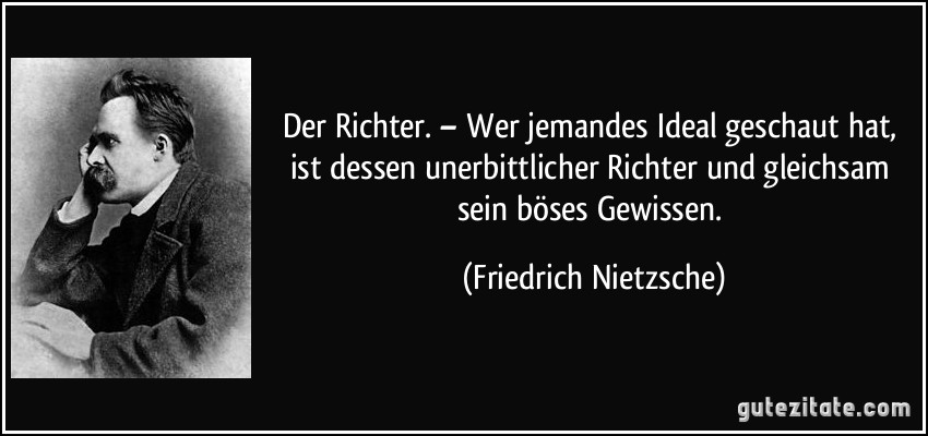 Der Richter. – Wer jemandes Ideal geschaut hat, ist dessen unerbittlicher Richter und gleichsam sein böses Gewissen. (Friedrich Nietzsche)