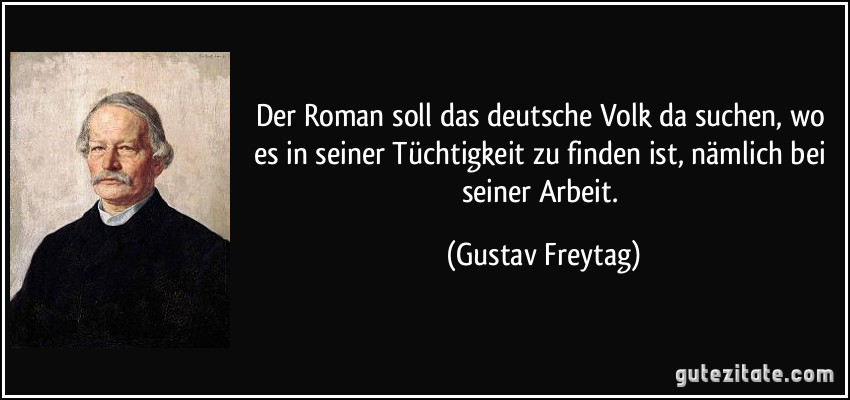 Der Roman soll das deutsche Volk da suchen, wo es in seiner Tüchtigkeit zu finden ist, nämlich bei seiner Arbeit. (Gustav Freytag)