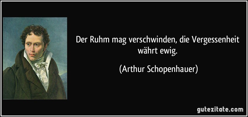 Der Ruhm mag verschwinden, die Vergessenheit währt ewig. (Arthur Schopenhauer)