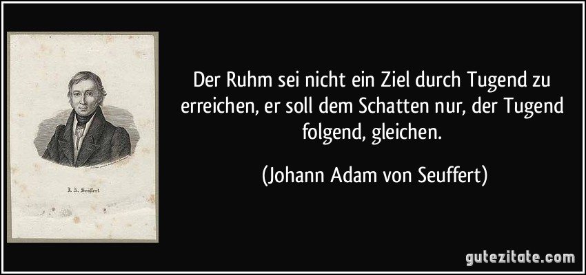 Der Ruhm sei nicht ein Ziel durch Tugend zu erreichen, er soll dem Schatten nur, der Tugend folgend, gleichen. (Johann Adam von Seuffert)