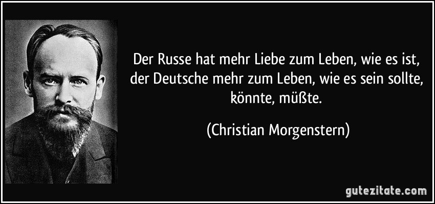 Der Russe hat mehr Liebe zum Leben, wie es ist, der Deutsche mehr zum Leben, wie es sein sollte, könnte, müßte. (Christian Morgenstern)