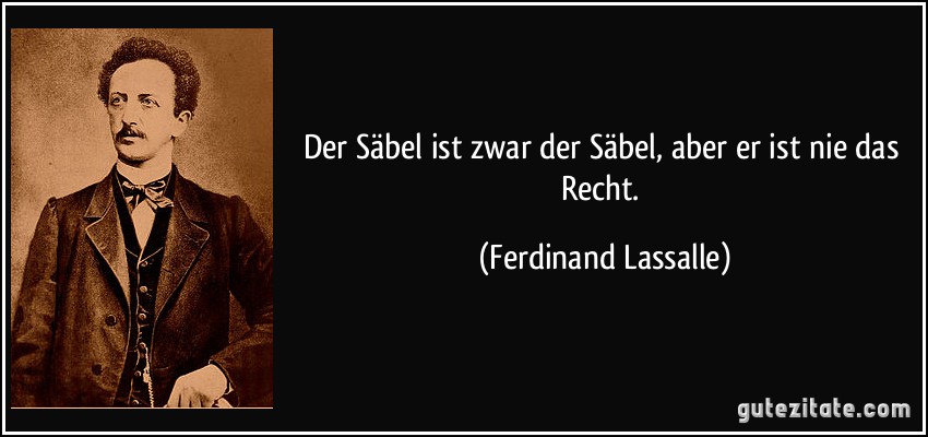 Der Säbel ist zwar der Säbel, aber er ist nie das Recht. (Ferdinand Lassalle)