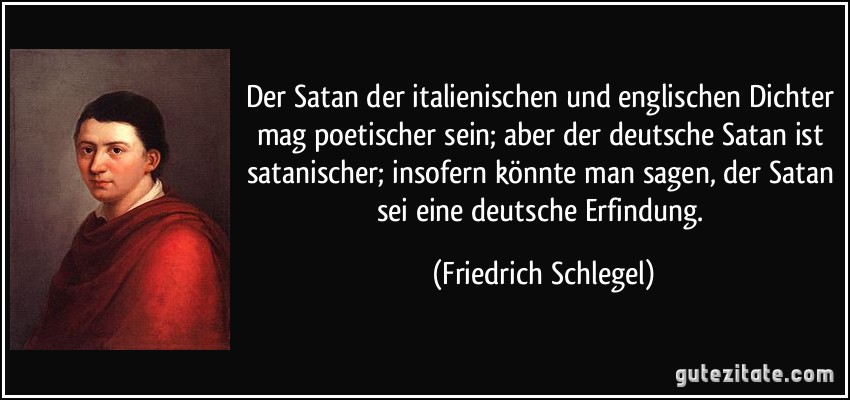 Der Satan der italienischen und englischen Dichter mag poetischer sein; aber der deutsche Satan ist satanischer; insofern könnte man sagen, der Satan sei eine deutsche Erfindung. (Friedrich Schlegel)