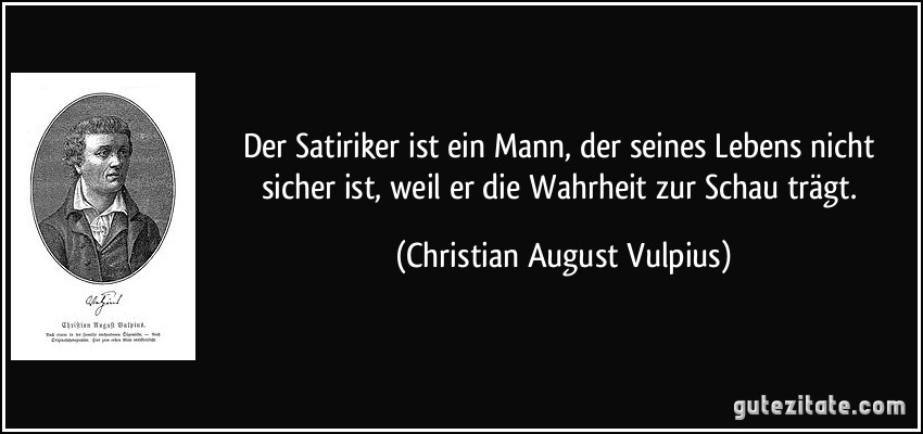 Der Satiriker ist ein Mann, der seines Lebens nicht sicher ist, weil er die Wahrheit zur Schau trägt. (Christian August Vulpius)