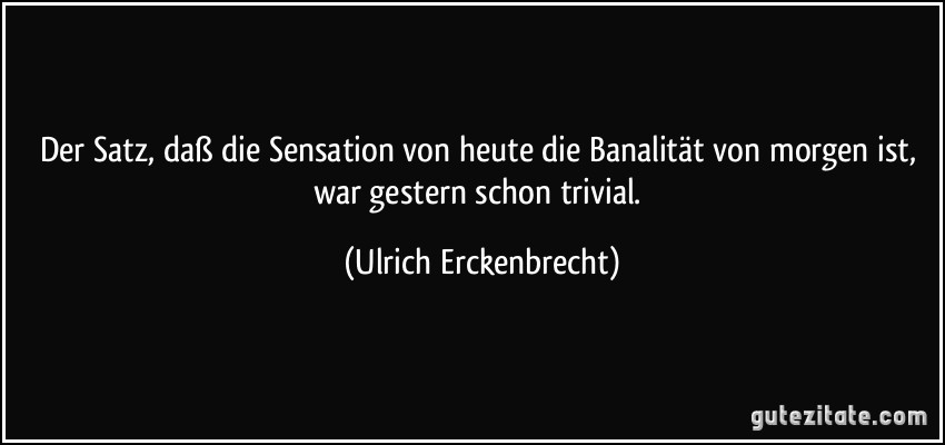 Der Satz, daß die Sensation von heute die Banalität von morgen ist, war gestern schon trivial. (Ulrich Erckenbrecht)