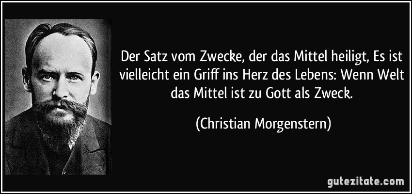 Der Satz vom Zwecke, der das Mittel heiligt, Es ist vielleicht ein Griff ins Herz des Lebens: Wenn Welt das Mittel ist zu Gott als Zweck. (Christian Morgenstern)