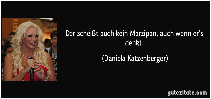 Der scheißt auch kein Marzipan, auch wenn er's denkt. (Daniela Katzenberger)