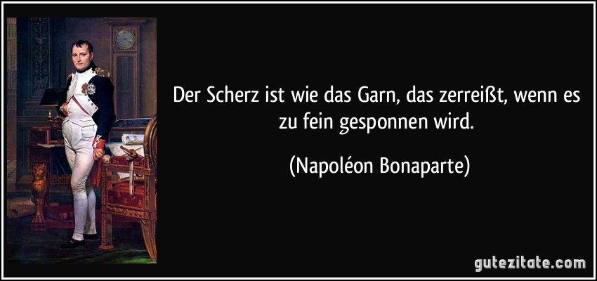 Der Scherz ist wie das Garn, das zerreißt, wenn es zu fein gesponnen wird. (Napoléon Bonaparte)