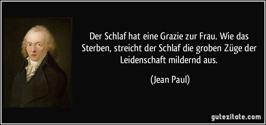 Der Schlaf hat eine Grazie zur Frau. Wie das Sterben, streicht der Schlaf die groben Züge der Leidenschaft mildernd aus. (Jean Paul)