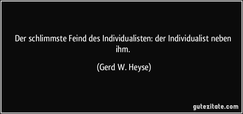 Der schlimmste Feind des Individualisten: der Individualist neben ihm. (Gerd W. Heyse)