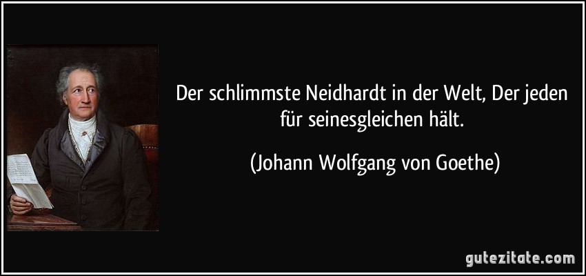 Der schlimmste Neidhardt in der Welt, Der jeden für seinesgleichen hält. (Johann Wolfgang von Goethe)