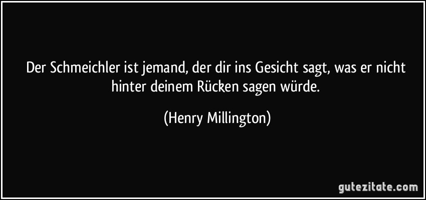 Der Schmeichler ist jemand, der dir ins Gesicht sagt, was er nicht hinter deinem Rücken sagen würde. (Henry Millington)