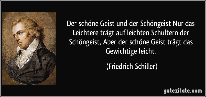 Der schöne Geist und der Schöngeist Nur das Leichtere trägt auf leichten Schultern der Schöngeist, Aber der schöne Geist trägt das Gewichtige leicht. (Friedrich Schiller)