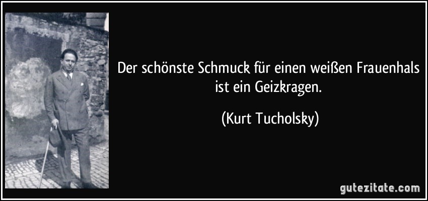 Der schönste Schmuck für einen weißen Frauenhals ist ein Geizkragen. (Kurt Tucholsky)