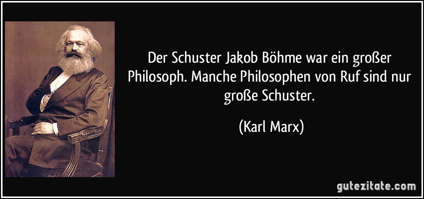 Der Schuster Jakob Böhme war ein großer Philosoph. Manche Philosophen von Ruf sind nur große Schuster. (Karl Marx)