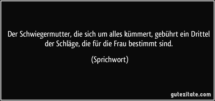 Der Schwiegermutter, die sich um alles kümmert, gebührt ein Drittel der Schläge, die für die Frau bestimmt sind. (Sprichwort)