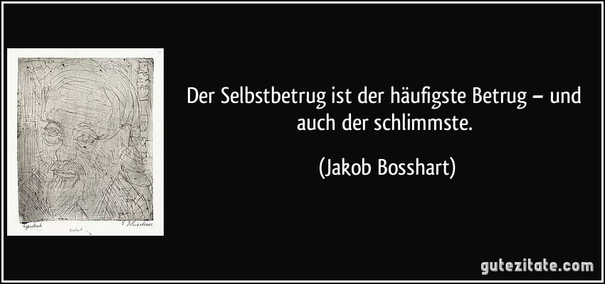 Der Selbstbetrug ist der häufigste Betrug – und auch der schlimmste. (Jakob Bosshart)