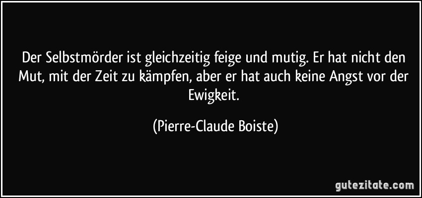 Der Selbstmörder ist gleichzeitig feige und mutig. Er hat nicht den Mut, mit der Zeit zu kämpfen, aber er hat auch keine Angst vor der Ewigkeit. (Pierre-Claude Boiste)