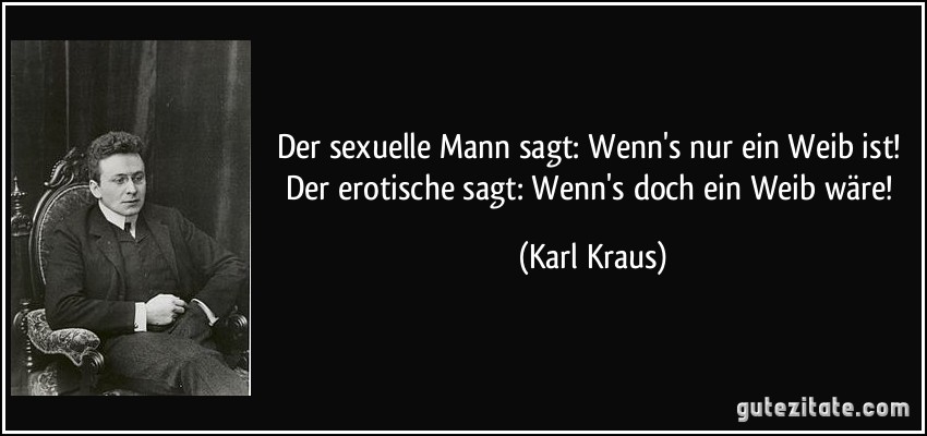 Der sexuelle Mann sagt: Wenn's nur ein Weib ist! Der erotische sagt: Wenn's doch ein Weib wäre! (Karl Kraus)