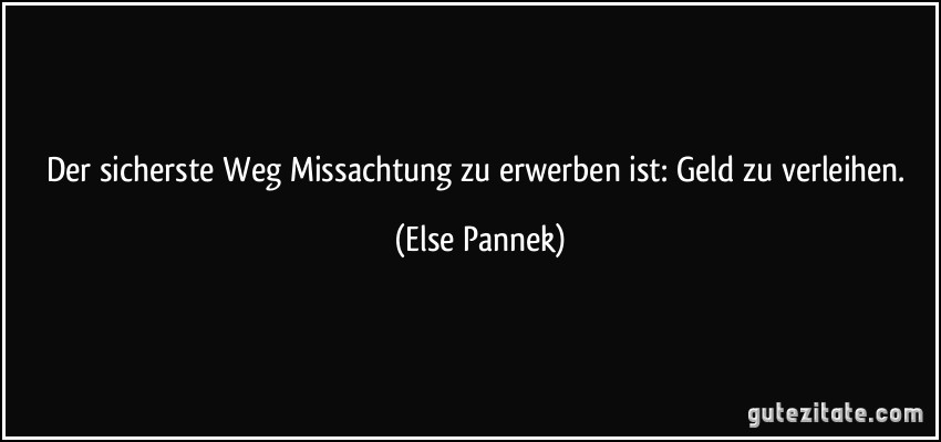 Der sicherste Weg Missachtung zu erwerben ist: Geld zu verleihen. (Else Pannek)