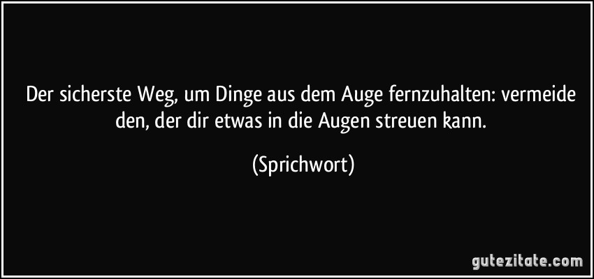 Der sicherste Weg, um Dinge aus dem Auge fernzuhalten: vermeide den, der dir etwas in die Augen streuen kann. (Sprichwort)