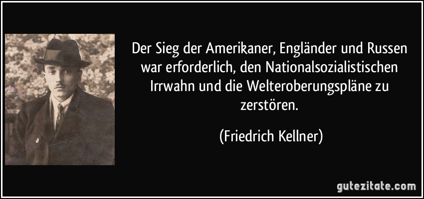 Der Sieg der Amerikaner, Engländer und Russen war erforderlich, den Nationalsozialistischen Irrwahn und die Welteroberungspläne zu zerstören. (Friedrich Kellner)