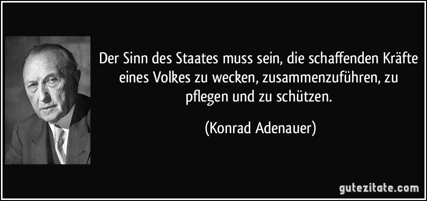 Der Sinn des Staates muss sein, die schaffenden Kräfte eines Volkes zu wecken, zusammenzuführen, zu pflegen und zu schützen. (Konrad Adenauer)