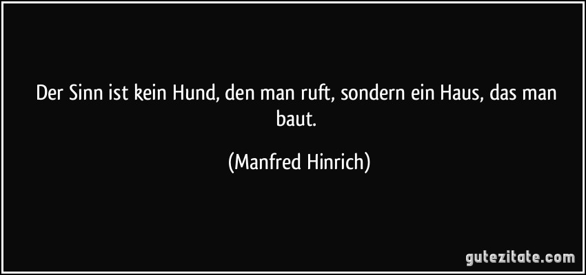 Der Sinn ist kein Hund, den man ruft, sondern ein Haus, das man baut. (Manfred Hinrich)