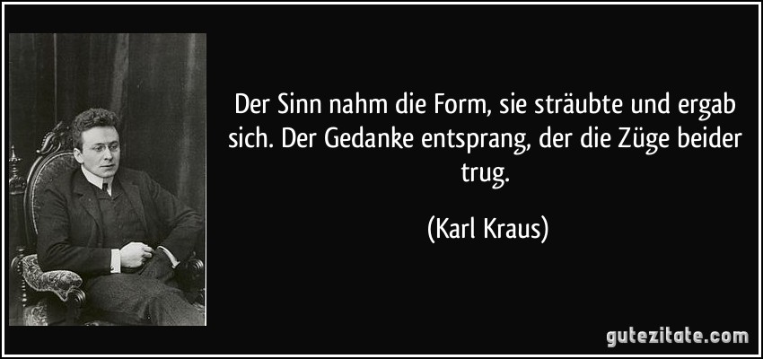 Der Sinn nahm die Form, sie sträubte und ergab sich. Der Gedanke entsprang, der die Züge beider trug. (Karl Kraus)