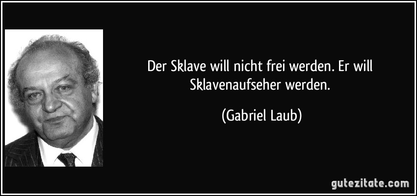 Der Sklave will nicht frei werden. Er will Sklavenaufseher werden. (Gabriel Laub)