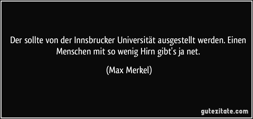Der sollte von der Innsbrucker Universität ausgestellt werden. Einen Menschen mit so wenig Hirn gibt's ja net. (Max Merkel)