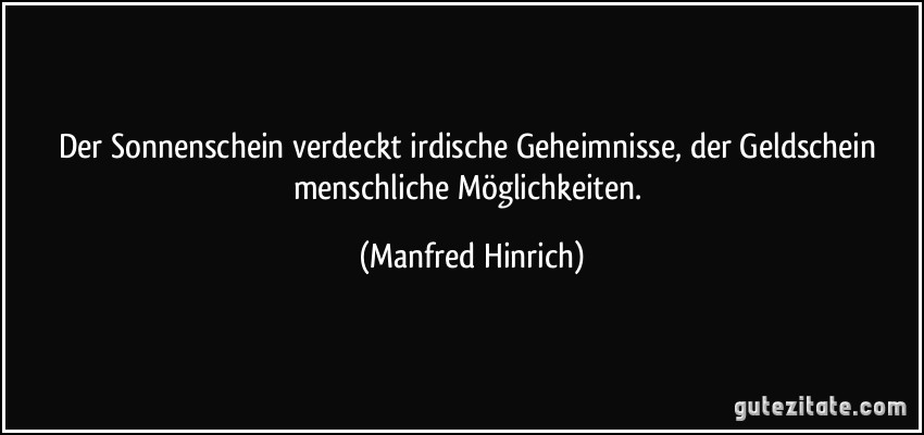 Der Sonnenschein verdeckt irdische Geheimnisse, der Geldschein menschliche Möglichkeiten. (Manfred Hinrich)