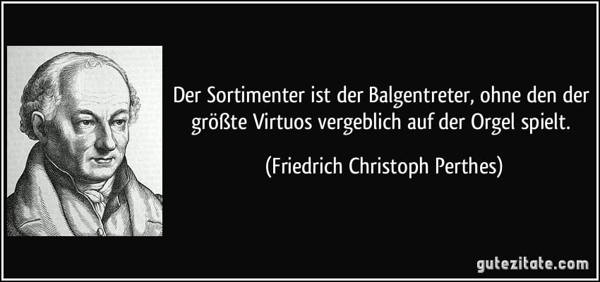 Der Sortimenter ist der Balgentreter, ohne den der größte Virtuos vergeblich auf der Orgel spielt. (Friedrich Christoph Perthes)