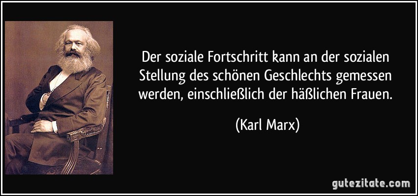 Der soziale Fortschritt kann an der sozialen Stellung des schönen Geschlechts gemessen werden, einschließlich der häßlichen Frauen. (Karl Marx)