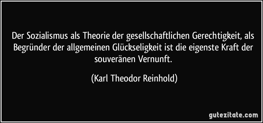 Der Sozialismus als Theorie der gesellschaftlichen Gerechtigkeit, als Begründer der allgemeinen Glückseligkeit ist die eigenste Kraft der souveränen Vernunft. (Karl Theodor Reinhold)