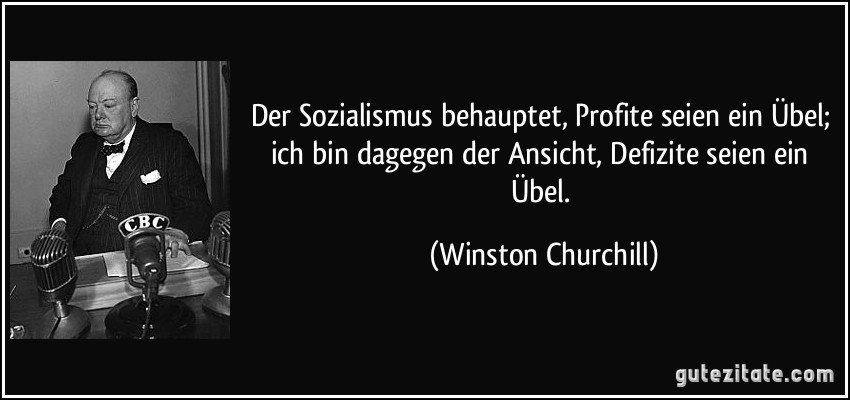 Der Sozialismus behauptet, Profite seien ein Übel; ich bin dagegen der Ansicht, Defizite seien ein Übel. (Winston Churchill)