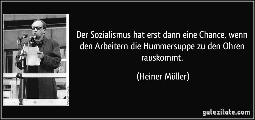 Der Sozialismus hat erst dann eine Chance, wenn den Arbeitern die Hummersuppe zu den Ohren rauskommt. (Heiner Müller)