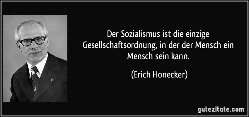 Der Sozialismus ist die einzige Gesellschaftsordnung, in der der Mensch ein Mensch sein kann. (Erich Honecker)