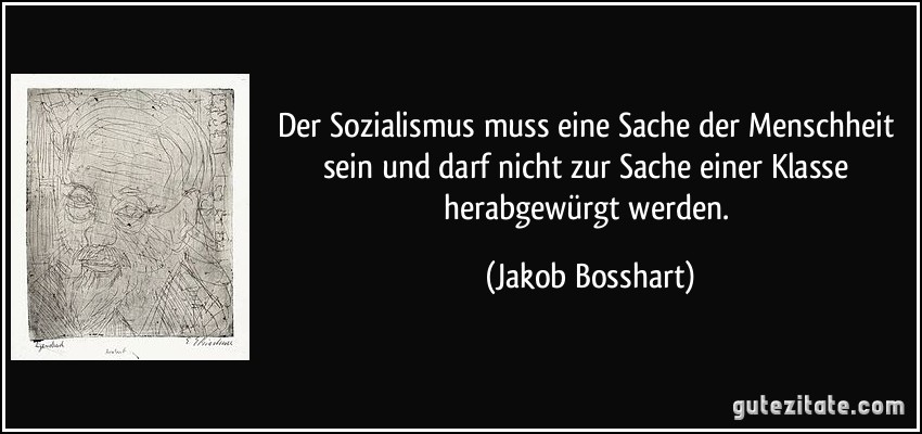 Der Sozialismus muss eine Sache der Menschheit sein und darf nicht zur Sache einer Klasse herabgewürgt werden. (Jakob Bosshart)
