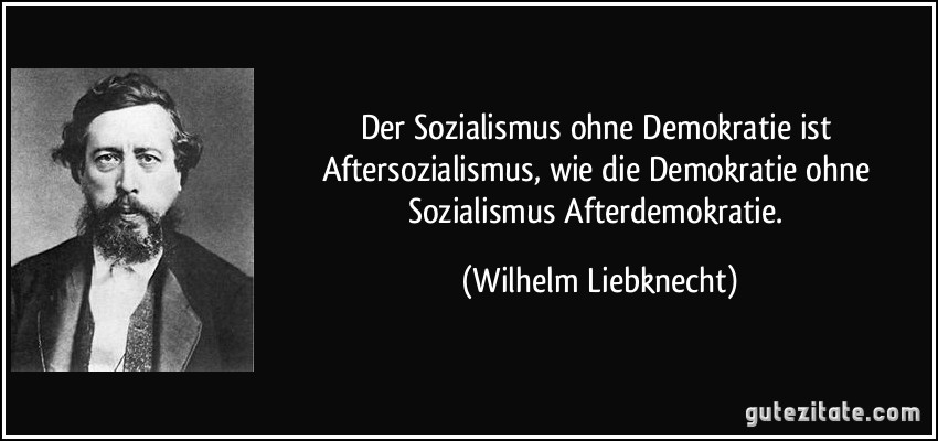 Der Sozialismus ohne Demokratie ist Aftersozialismus, wie die Demokratie ohne Sozialismus Afterdemokratie. (Wilhelm Liebknecht)