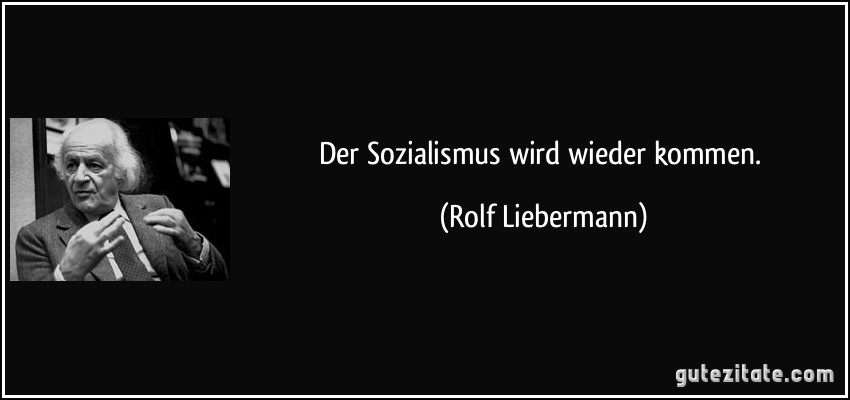 Der Sozialismus wird wieder kommen. (Rolf Liebermann)