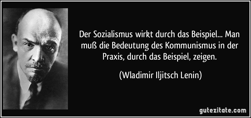Der Sozialismus wirkt durch das Beispiel... Man muß die Bedeutung des Kommunismus in der Praxis, durch das Beispiel, zeigen. (Wladimir Iljitsch Lenin)