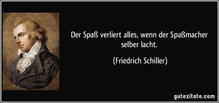 Der Spaß verliert alles, wenn der Spaßmacher selber lacht. (Friedrich Schiller)