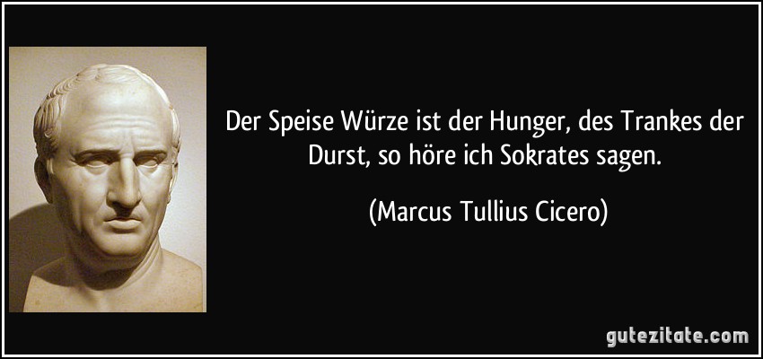 Der Speise Würze ist der Hunger, des Trankes der Durst, so höre ich Sokrates sagen. (Marcus Tullius Cicero)
