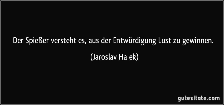 Der Spießer versteht es, aus der Entwürdigung Lust zu gewinnen. (Jaroslav Haek)