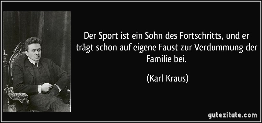 Der Sport ist ein Sohn des Fortschritts, und er trägt schon auf eigene Faust zur Verdummung der Familie bei. (Karl Kraus)