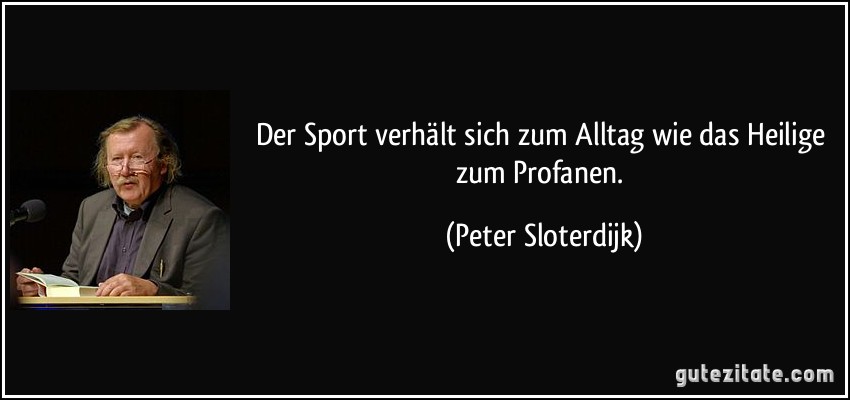 Der Sport verhält sich zum Alltag wie das Heilige zum Profanen. (Peter Sloterdijk)