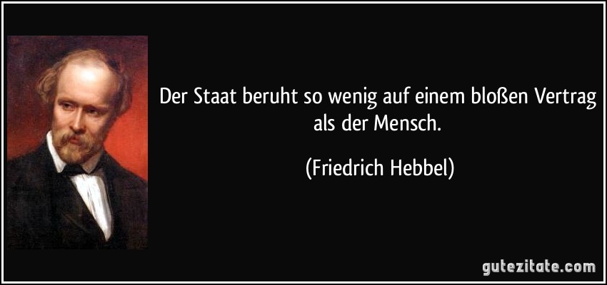 Der Staat beruht so wenig auf einem bloßen Vertrag als der Mensch. (Friedrich Hebbel)